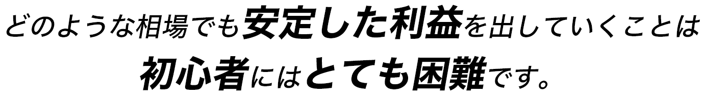 どのような相場でも安定した利益を出していくことは初心者にはとても困難です。