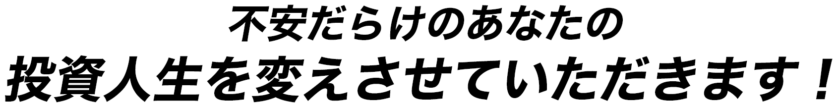 不安だらけのあなたの投資人生を変えさせていただきます！