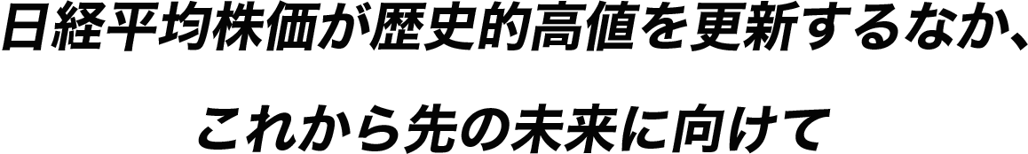 日経平均株価が歴史的高値を更新するなか、これから先の未来に向けて